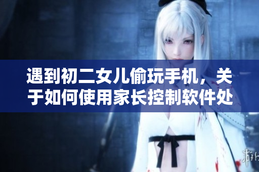 遇到初二女兒偷玩手機(jī)，關(guān)于如何使用家長(zhǎng)控制軟件處理