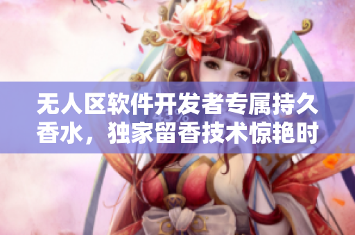 無人區(qū)軟件開發(fā)者專屬持久香水，獨家留香技術(shù)驚艷時刻