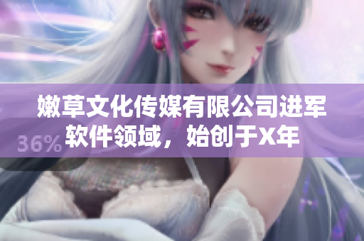 嫩草文化傳媒有限公司進(jìn)軍軟件領(lǐng)域，始創(chuàng)于X年
