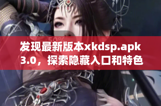 發(fā)現(xiàn)最新版本xkdsp.apk 3.0，探索隱藏入口和特色功能