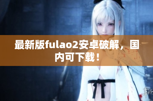 最新版fulao2安卓破解，國(guó)內(nèi)可下載！