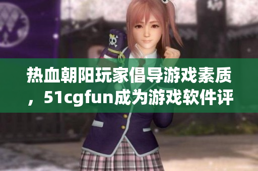 熱血朝陽(yáng)玩家倡導(dǎo)游戲素質(zhì)，51cgfun成為游戲軟件評(píng)測(cè)專家