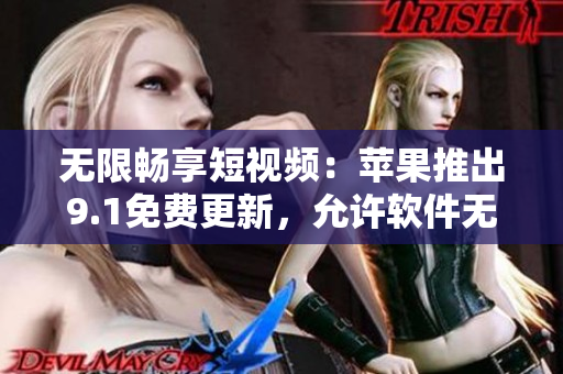 無限暢享短視頻：蘋果推出9.1免費更新，允許軟件無限刷