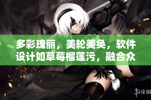 多彩瑰麗，美輪美奐，軟件設計如草莓榴蓮污，融合眾多元素，發(fā)掘無盡潛能！