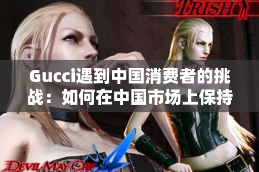 Gucci遇到中國(guó)消費(fèi)者的挑戰(zhàn)：如何在中國(guó)市場(chǎng)上保持增長(zhǎng)？