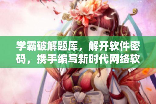 學霸破解題庫，解開軟件密碼，攜手編寫新時代網(wǎng)絡軟件
