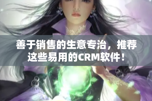 善于銷售的生意專治，推薦這些易用的CRM軟件！