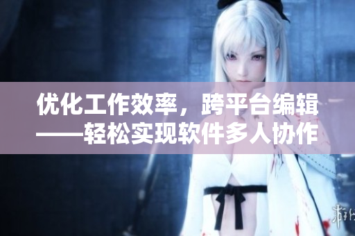 優(yōu)化工作效率，跨平臺編輯——輕松實現(xiàn)軟件多人協(xié)作