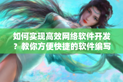 如何實(shí)現(xiàn)高效網(wǎng)絡(luò)軟件開發(fā)？教你方便快捷的軟件編寫技巧