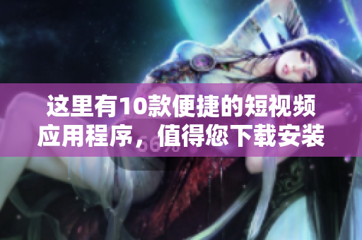 這里有10款便捷的短視頻應(yīng)用程序，值得您下載安裝!