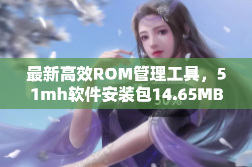 最新高效ROM管理工具，51mh軟件安裝包14.65MB版