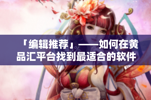 「編輯推薦」——如何在黃品匯平臺找到最適合的軟件？