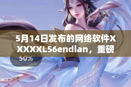 5月14日發(fā)布的網(wǎng)絡(luò)軟件XXXXXL56endian，重磅來(lái)襲！