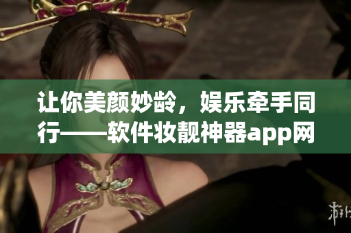 讓你美顏妙齡，娛樂牽手同行——軟件妝靚神器app網(wǎng)站推廣