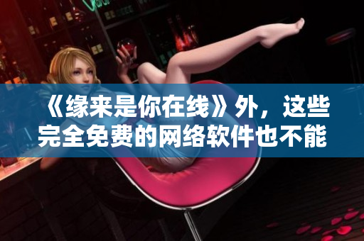 《緣來是你在線》外，這些完全免費的網(wǎng)絡軟件也不能錯過