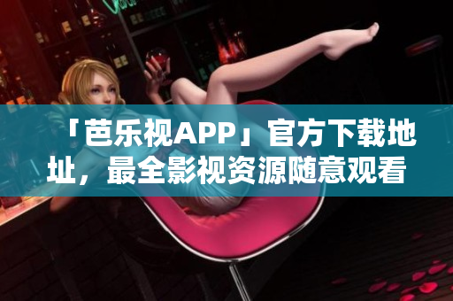 「芭樂視APP」官方下載地址，最全影視資源隨意觀看！