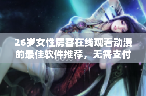 26歲女性房客在線觀看動(dòng)漫的最佳軟件推薦，無(wú)需支付費(fèi)用