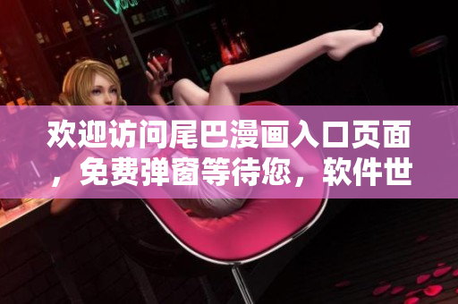 歡迎訪問尾巴漫畫入口頁面，免費(fèi)彈窗等待您，軟件世界等您探索
