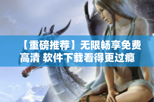 【重磅推薦】無限暢享免費高清 軟件下載看得更過癮！