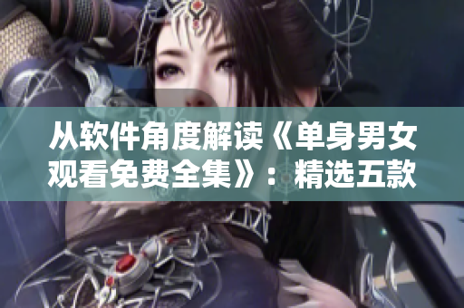 從軟件角度解讀《單身男女觀看免費(fèi)全集》：精選五款必備單身神器