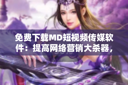 免費(fèi)下載MD短視頻傳媒軟件：提高網(wǎng)絡(luò)營(yíng)銷(xiāo)大殺器，快速創(chuàng)作優(yōu)質(zhì)短視頻！