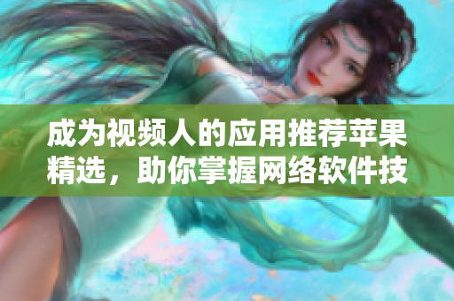 成為視頻人的應(yīng)用推薦蘋果精選，助你掌握網(wǎng)絡(luò)軟件技能