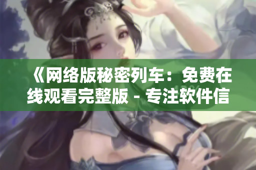 《網(wǎng)絡(luò)版秘密列車(chē)：免費(fèi)在線觀看完整版 - 專(zhuān)注軟件信息》