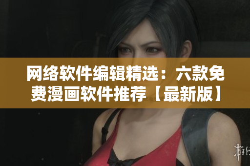 網(wǎng)絡(luò)軟件編輯精選：六款免費(fèi)漫畫軟件推薦【最新版】