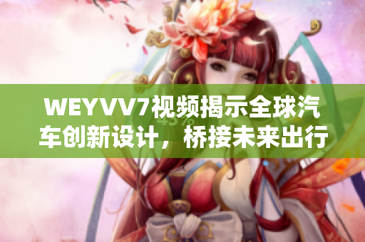 WEYVV7視頻揭示全球汽車創(chuàng)新設(shè)計(jì)，橋接未來出行新思維！