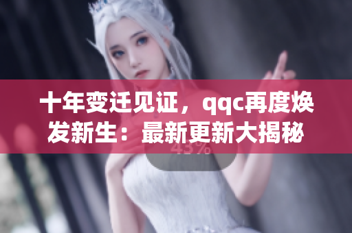 十年變遷見證，qqc再度煥發(fā)新生：最新更新大揭秘