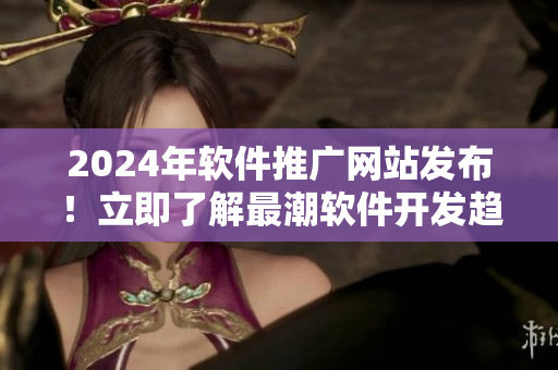 2024年軟件推廣網(wǎng)站發(fā)布！立即了解最潮軟件開發(fā)趨勢，助力你成為技術(shù)大牛