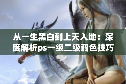 從一生黑白到上天入地：深度解析ps一級(jí)二級(jí)調(diào)色技巧的區(qū)別