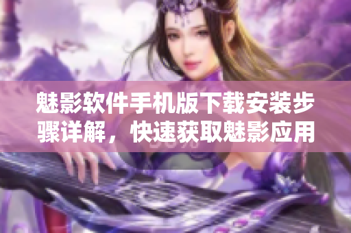 魅影軟件手機(jī)版下載安裝步驟詳解，快速獲取魅影應(yīng)用程序