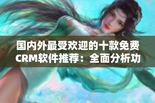 國內(nèi)外最受歡迎的十款免費CRM軟件推薦：全面分析功能特點