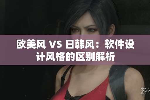歐美風(fēng) VS 日韓風(fēng)：軟件設(shè)計(jì)風(fēng)格的區(qū)別解析