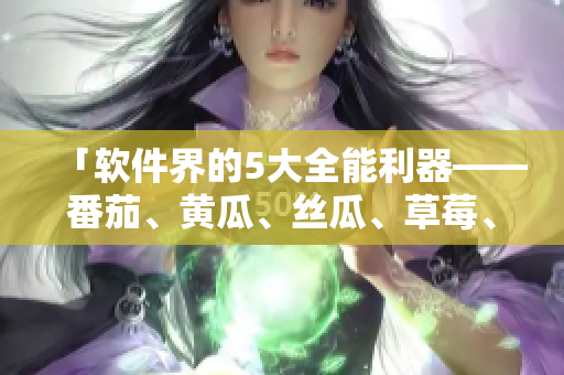 「軟件界的5大全能利器——番茄、黃瓜、絲瓜、草莓、秋葵」
