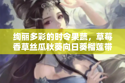 絢麗多彩的時令果蔬，草莓香草絲瓜秋葵向日葵榴蓮帶來美味和營養(yǎng)