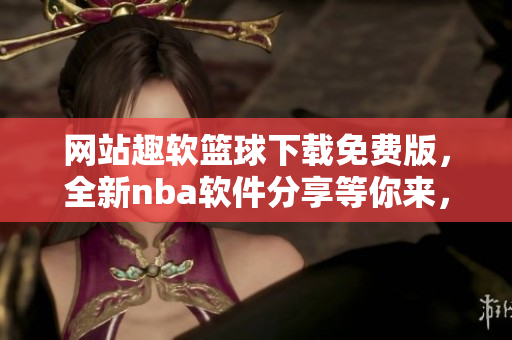 網(wǎng)站趣軟籃球下載免費(fèi)版，全新nba軟件分享等你來，快來體驗(yàn)吧!