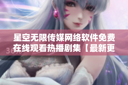 星空無限傳媒網(wǎng)絡(luò)軟件免費(fèi)在線觀看熱播劇集【最新更新，無廣告流暢播放】