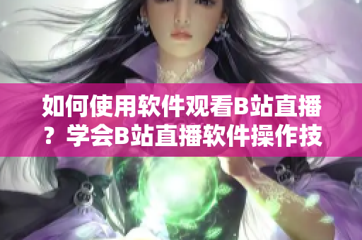 如何使用軟件觀看B站直播？學(xué)會(huì)B站直播軟件操作技巧