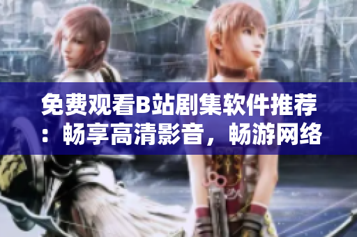 免費觀看B站劇集軟件推薦：暢享高清影音，暢游網(wǎng)絡(luò)世界