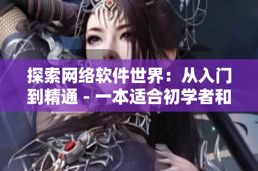 探索網(wǎng)絡(luò)軟件世界：從入門到精通 - 一本適合初學者和專業(yè)人士的網(wǎng)絡(luò)軟件指南書