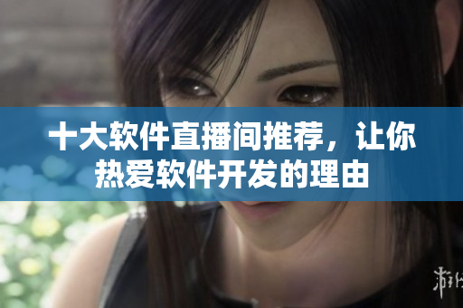 十大軟件直播間推薦，讓你熱愛軟件開發(fā)的理由