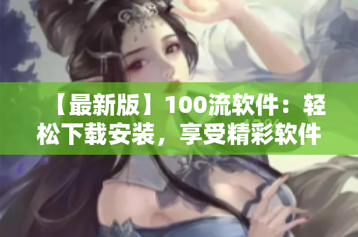 【最新版】100流軟件：輕松下載安裝，享受精彩軟件體驗