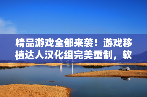 精品游戲全部來襲！游戲移植達人漢化組完美重制，軟件世界精彩探秘