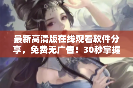 最新高清版在線觀看軟件分享，免費(fèi)無(wú)廣告！30秒掌握，隨時(shí)隨地暢享影視！