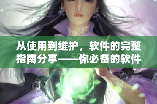 從使用到維護(hù)，軟件的完整指南分享——你必備的軟件知識(shí)大全