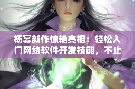 楊冪新作驚艷亮相：輕松入門網(wǎng)絡(luò)軟件開發(fā)技能，不止于13分鐘