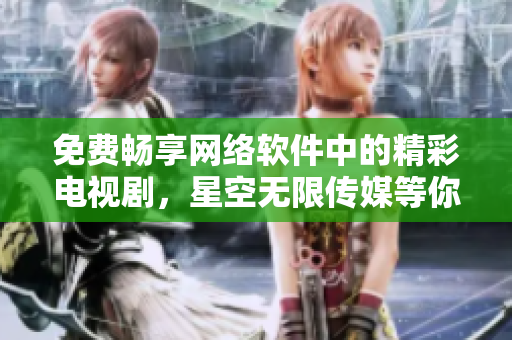 免費暢享網(wǎng)絡軟件中的精彩電視劇，星空無限傳媒等你來觀看