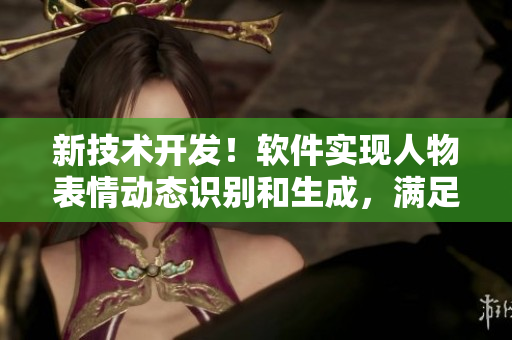 新技術(shù)開發(fā)！軟件實現(xiàn)人物表情動態(tài)識別和生成，滿足用戶需求